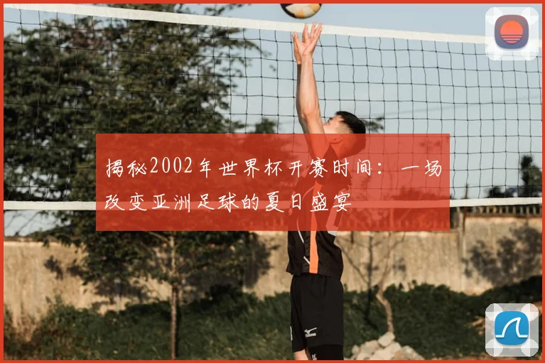 揭秘2002年世界杯开赛时间:一场改变亚洲足球的夏日盛宴