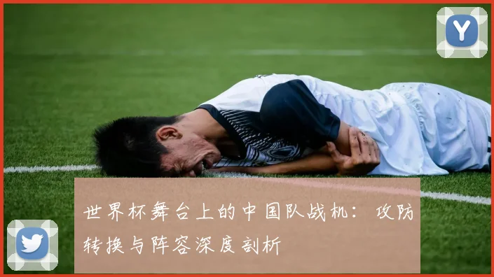 世界杯舞台上的中国队战机：攻防转换与阵容深度剖析