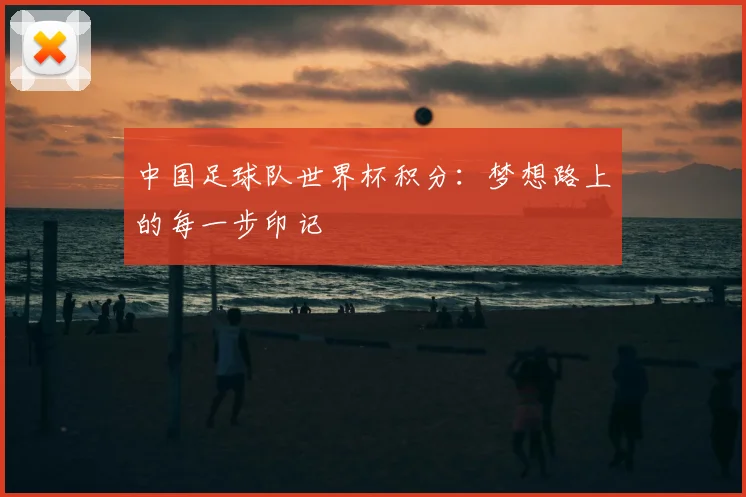中国足球队世界杯积分：梦想路上的每一步印记