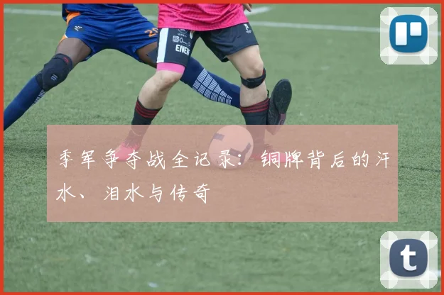 季军争夺战全记录：铜牌背后的汗水、泪水与传奇