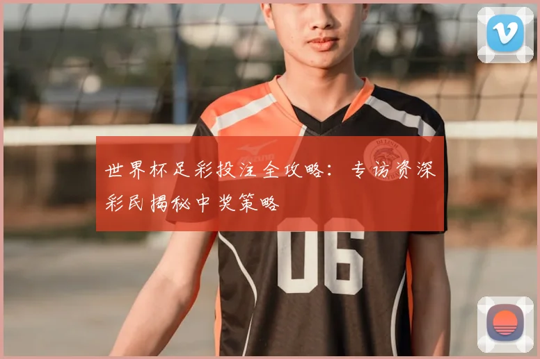 世界杯足彩投注全攻略：专访资深彩民揭秘中奖策略