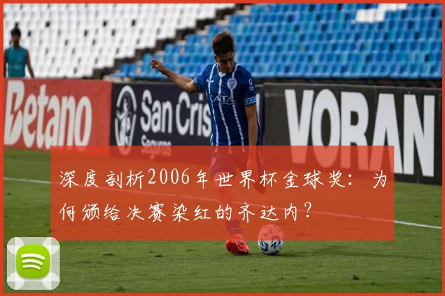 深度剖析2006年世界杯金球奖：为何颁给决赛染红的齐达内？