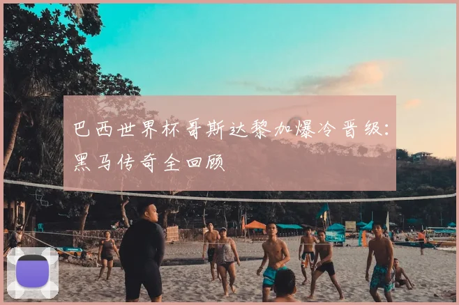 巴西世界杯哥斯达黎加爆冷晋级：黑马传奇全回顾