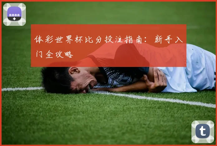 体彩世界杯比分投注指南：新手入门全攻略