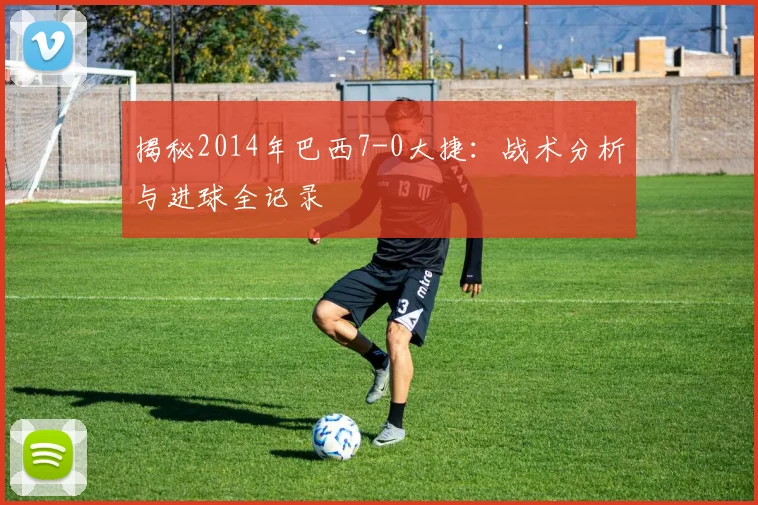 揭秘2014年巴西7-0大捷：战术分析与进球全记录