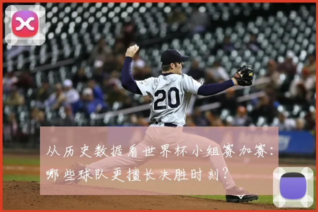 从历史数据看世界杯小组赛加赛：哪些球队更擅长决胜时刻？
