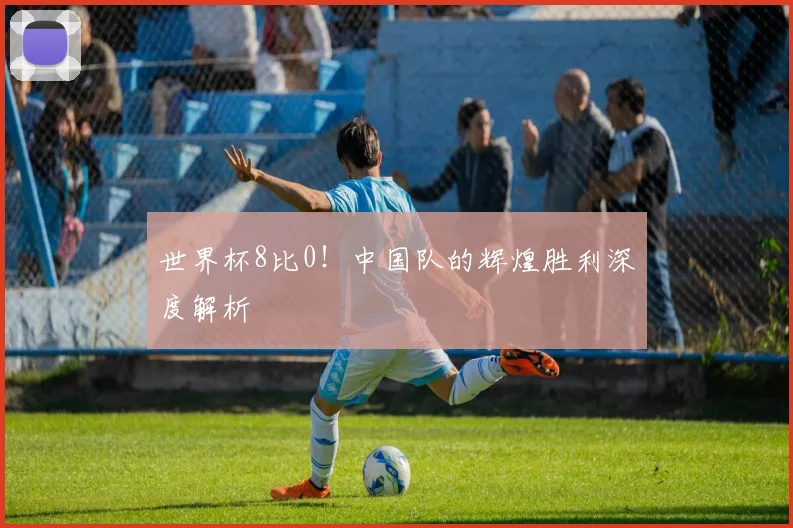 世界杯8比0！中国队的辉煌胜利深度解析