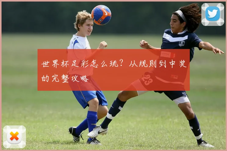 世界杯足彩怎么玩？从规则到中奖的完整攻略