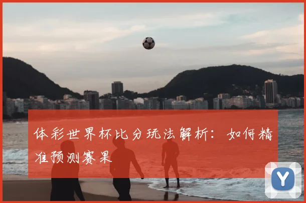 体彩世界杯比分玩法解析：如何精准预测赛果