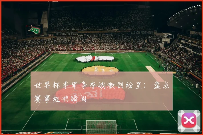 世界杯季军争夺战激烈纷呈：盘点赛事经典瞬间