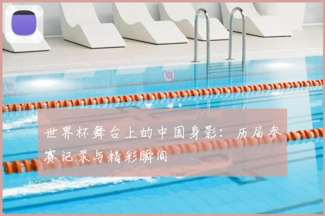 世界杯舞台上的中国身影：历届参赛记录与精彩瞬间