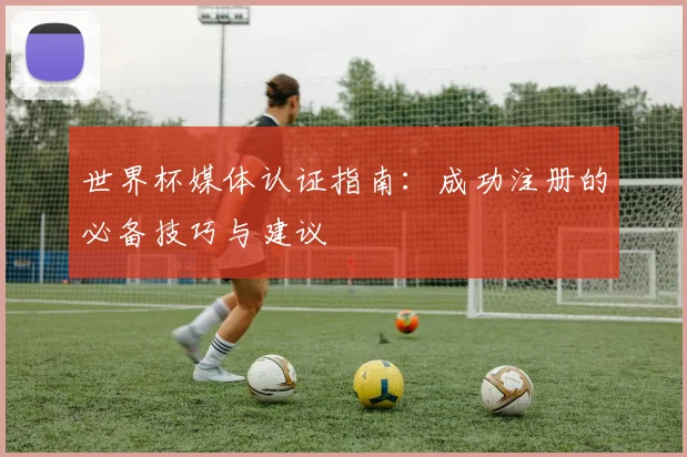 世界杯媒体认证指南：成功注册的必备技巧与建议