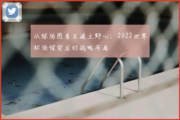 从球场图看东道主野心：2022世界杯场馆背后的战略布局