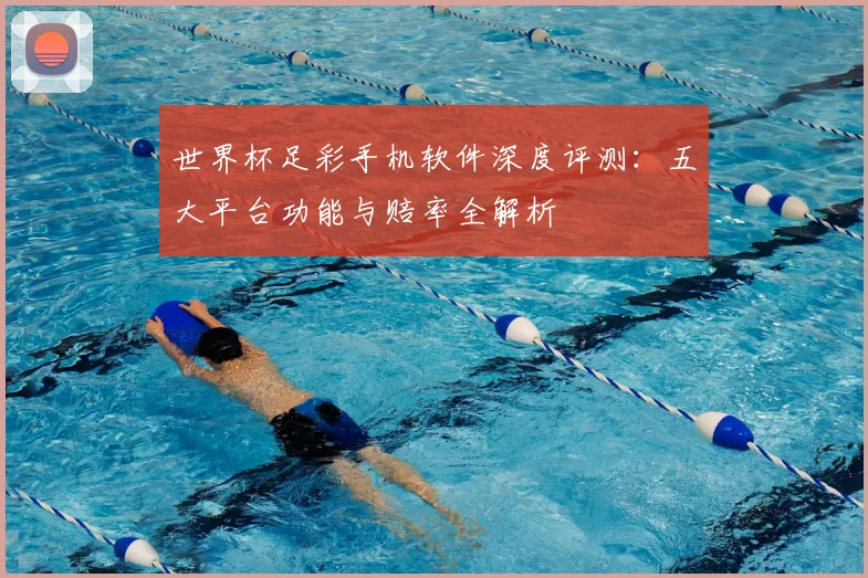 世界杯足彩手机软件深度评测：五大平台功能与赔率全解析