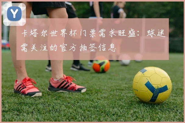 卡塔尔世界杯门票需求旺盛：球迷需关注的官方抽签信息