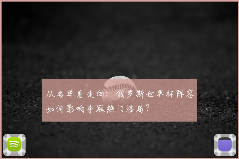 从名单看走向：俄罗斯世界杯阵容如何影响夺冠热门格局？