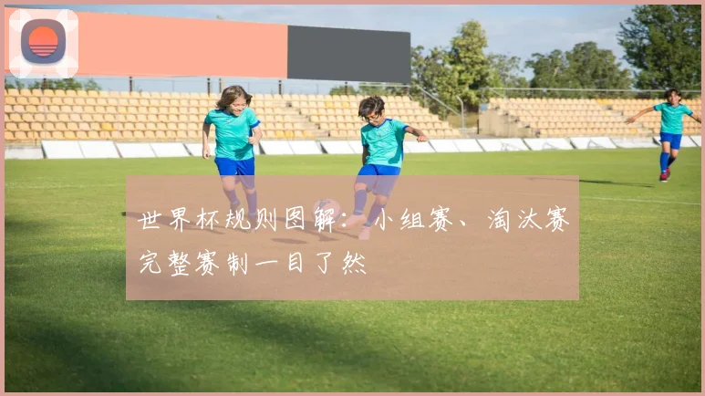 世界杯规则图解：小组赛、淘汰赛完整赛制一目了然