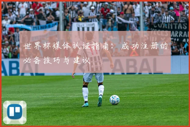 世界杯媒体认证指南：成功注册的必备技巧与建议