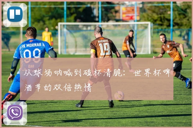 从球场呐喊到碰杯清脆：世界杯啤酒节的双倍热情