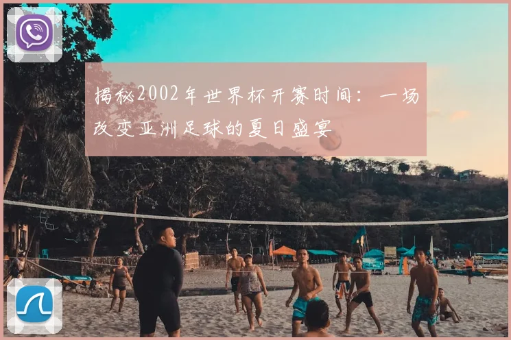 揭秘2002年世界杯开赛时间:一场改变亚洲足球的夏日盛宴
