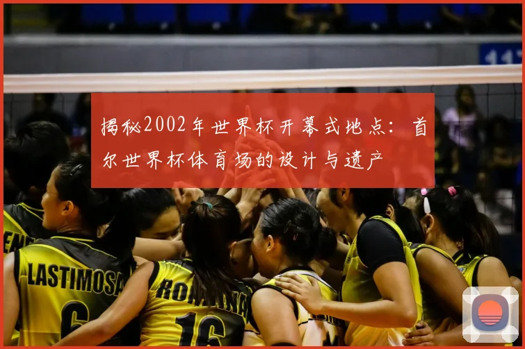 揭秘2002年世界杯开幕式地点：首尔世界杯体育场的设计与遗产