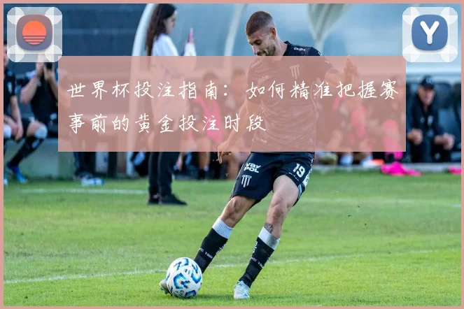 世界杯投注指南：如何精准把握赛事前的黄金投注时段