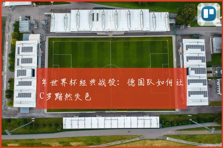 年世界杯经典战役:德国队如何让C罗黯然失色