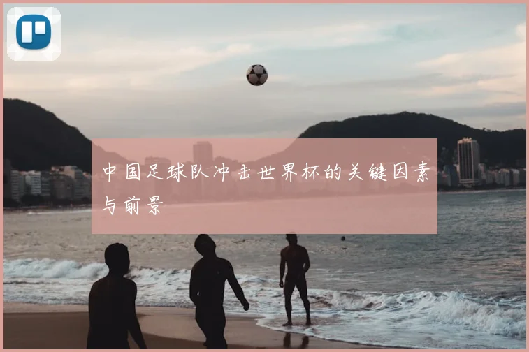 中国足球队冲击世界杯的关键因素与前景