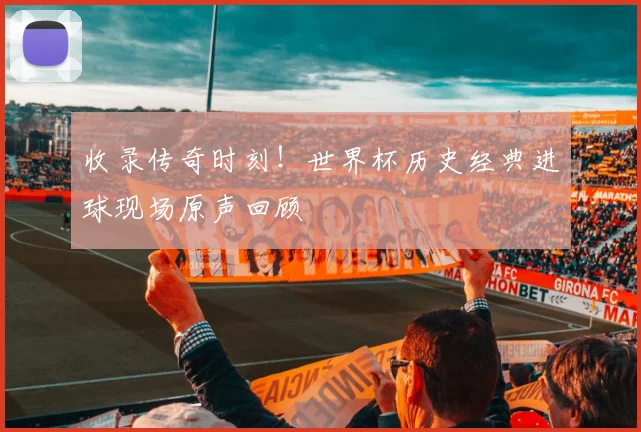 收录传奇时刻！世界杯历史经典进球现场原声回顾