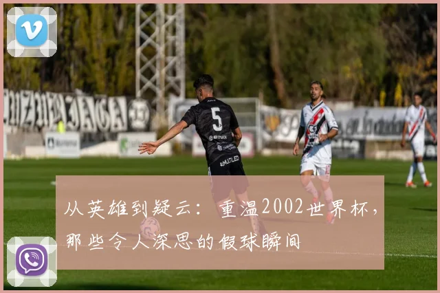 从英雄到疑云:重温2002世界杯,那些令人深思的假球瞬间