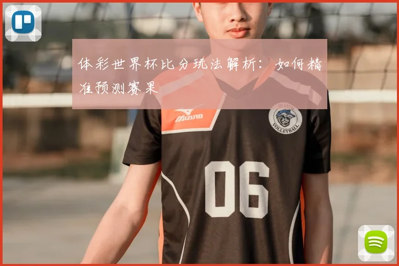 体彩世界杯比分玩法解析：如何精准预测赛果