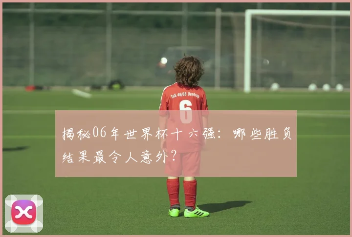 揭秘06年世界杯十六强：哪些胜负结果最令人意外？