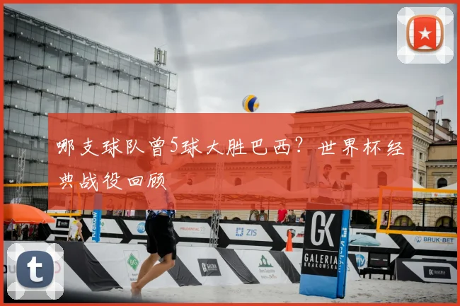 哪支球队曾5球大胜巴西?世界杯经典战役回顾