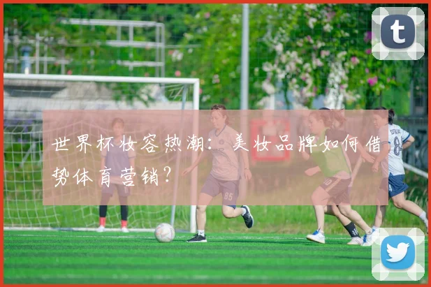 世界杯妆容热潮：美妆品牌如何借势体育营销？