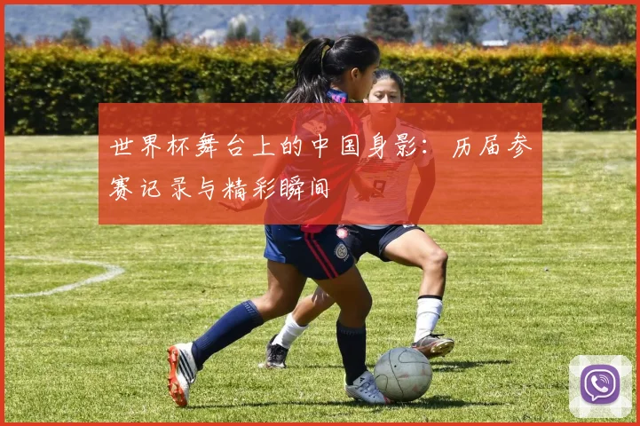 世界杯舞台上的中国身影：历届参赛记录与精彩瞬间