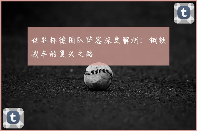世界杯德国队阵容深度解析：钢铁战车的复兴之路