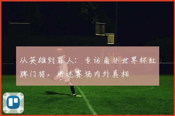 从英雄到罪人:专访南非世界杯红牌门将,讲述赛场内外真相