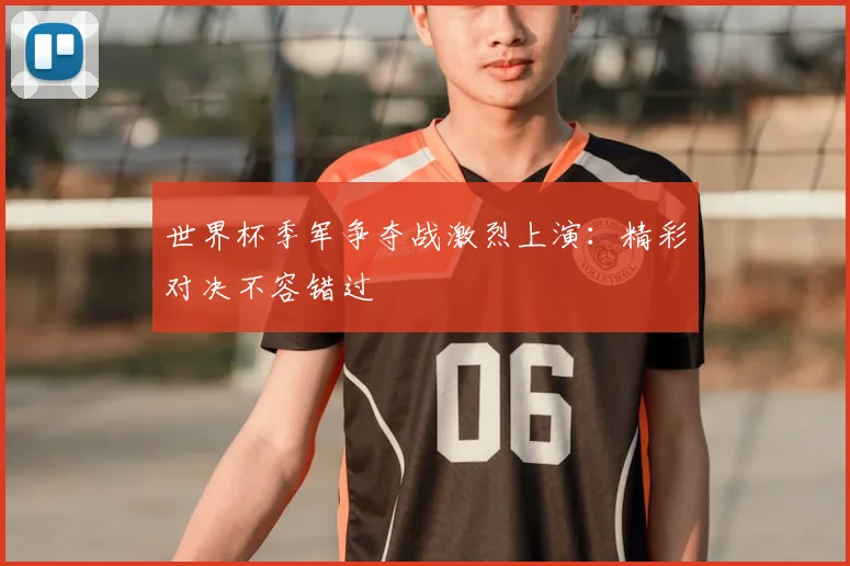 世界杯季军争夺战激烈上演：精彩对决不容错过