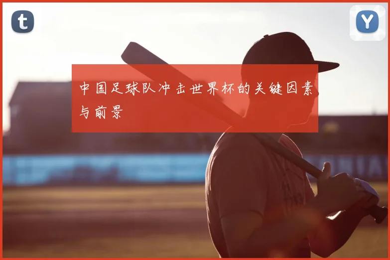 中国足球队冲击世界杯的关键因素与前景