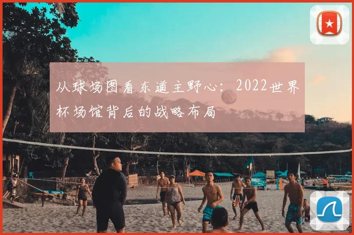 从球场图看东道主野心：2022世界杯场馆背后的战略布局