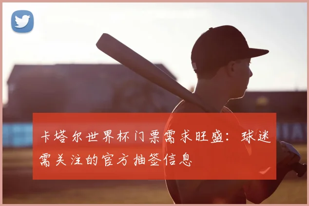 卡塔尔世界杯门票需求旺盛：球迷需关注的官方抽签信息