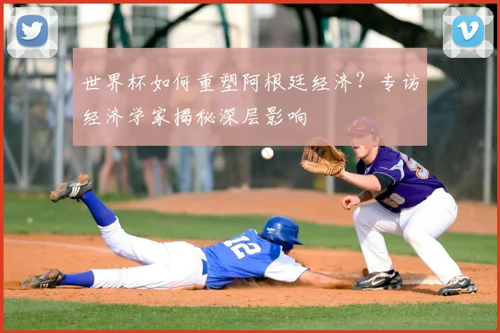 世界杯如何重塑阿根廷经济？专访经济学家揭秘深层影响