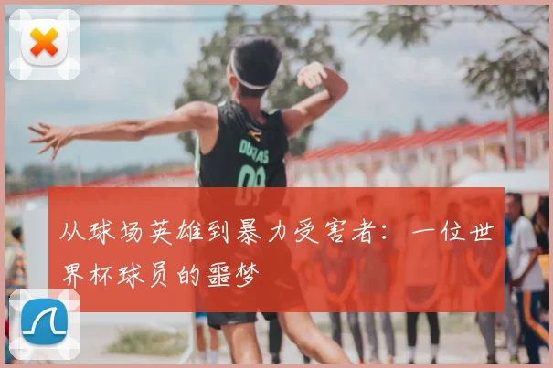 从球场英雄到暴力受害者：一位世界杯球员的噩梦