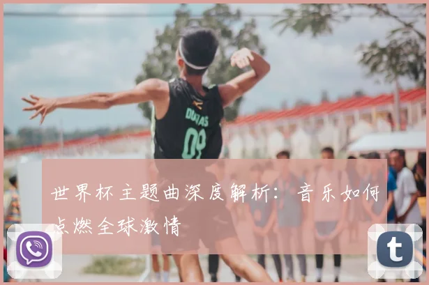 世界杯主题曲深度解析：音乐如何点燃全球激情